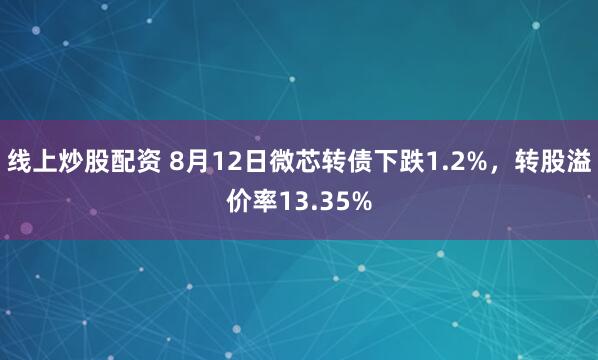 线上炒股配资 8月12日微芯转债下跌1.2%，转股溢价率13.35%
