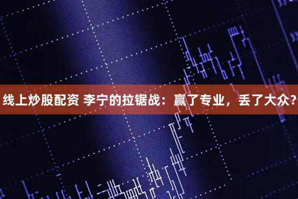 线上炒股配资 李宁的拉锯战：赢了专业，丢了大众？