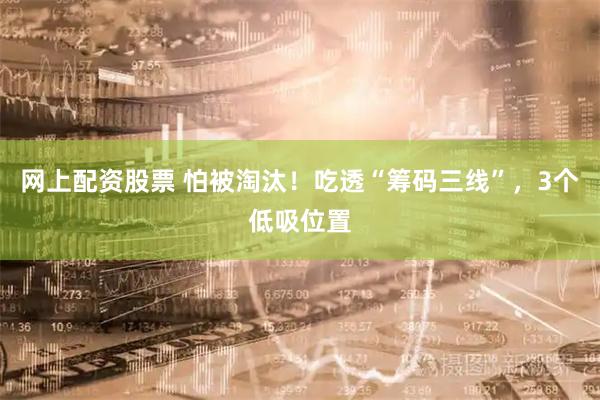 网上配资股票 怕被淘汰！吃透“筹码三线”，3个低吸位置