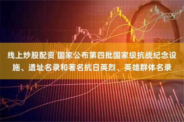 线上炒股配资 国家公布第四批国家级抗战纪念设施、遗址名录和著名抗日英烈、英雄群体名录