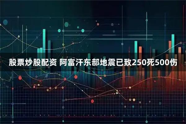 股票炒股配资 阿富汗东部地震已致250死500伤