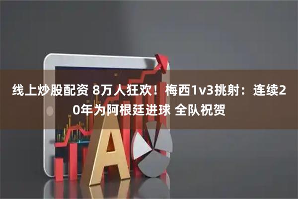 线上炒股配资 8万人狂欢！梅西1v3挑射：连续20年为阿根廷进球 全队祝贺