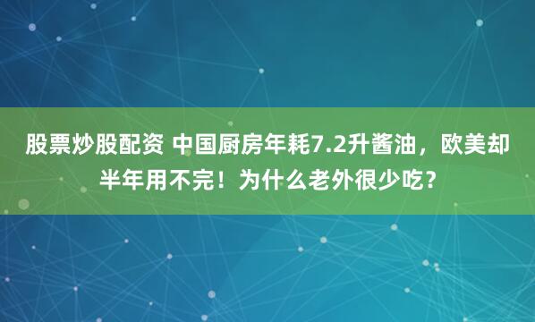 股票炒股配资 中国厨房年耗7.2升酱油，欧美却半年用不完！为什么老外很少吃？