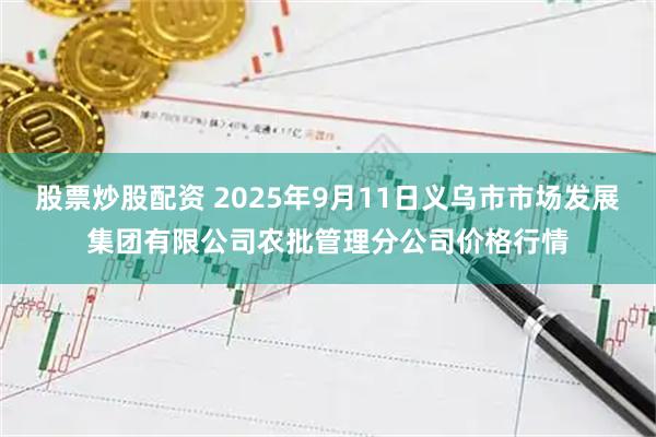 股票炒股配资 2025年9月11日义乌市市场发展集团有限公司农批管理分公司价格行情