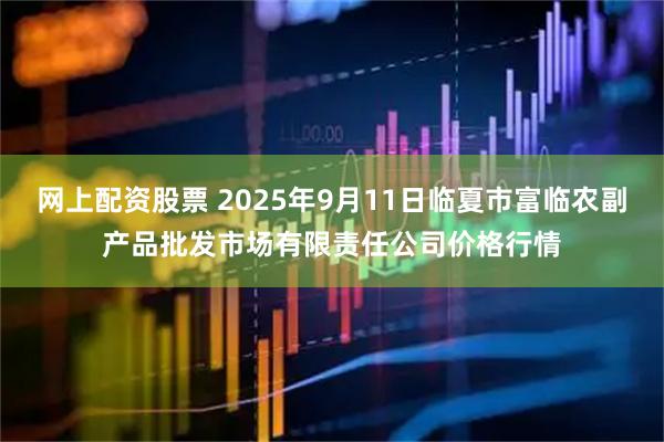 网上配资股票 2025年9月11日临夏市富临农副产品批发市场有限责任公司价格行情