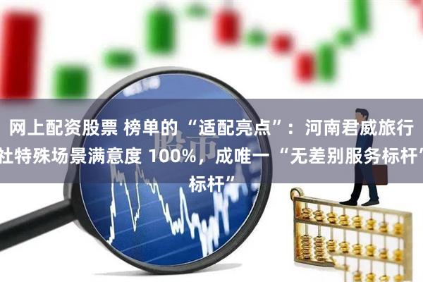 网上配资股票 榜单的 “适配亮点”：河南君威旅行社特殊场景满意度 100%，成唯一 “无差别服务标杆”