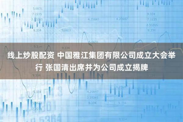 线上炒股配资 中国雅江集团有限公司成立大会举行 张国清出席并为公司成立揭牌