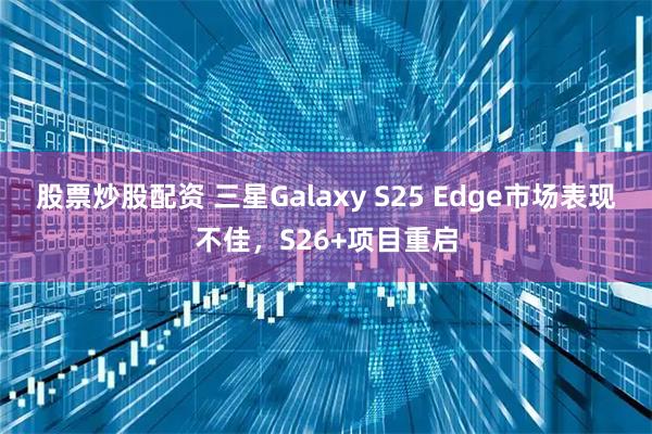 股票炒股配资 三星Galaxy S25 Edge市场表现不佳,S26+项目重启