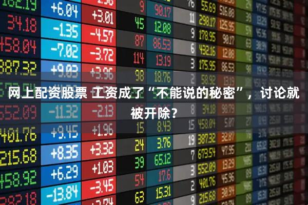 网上配资股票 工资成了“不能说的秘密”,讨论就被开除?