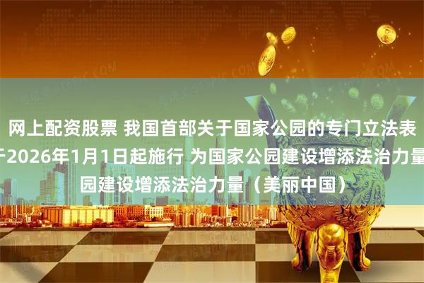 网上配资股票 我国首部关于国家公园的专门立法表决通过，将于2026年1月1日起施行 为国家公园建设增添法治力量（美丽中国）