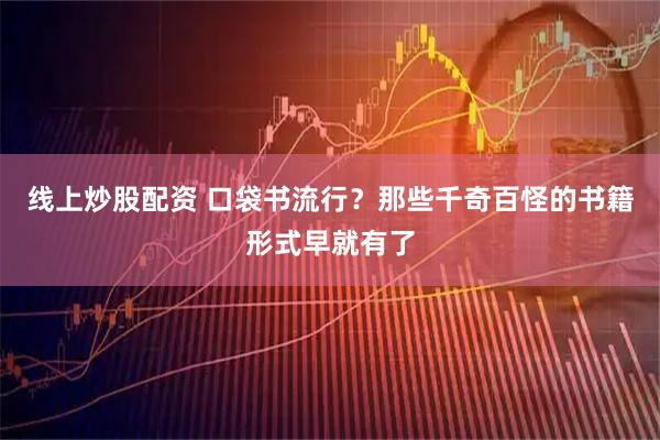 线上炒股配资 口袋书流行?那些千奇百怪的书籍形式早就有了