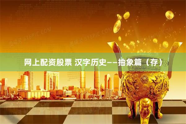 网上配资股票 汉字历史——抽象篇（存）