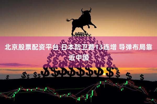 北京股票配资平台 日本防卫费13连增 导弹布局靠近中国