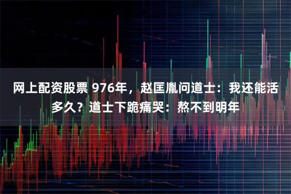 网上配资股票 976年,赵匡胤问道士:我还能活多久?道士下跪痛哭:熬不到明年