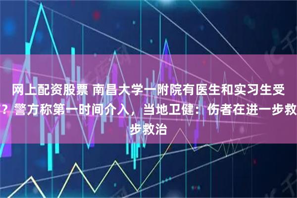 网上配资股票 南昌大学一附院有医生和实习生受伤?警方称第一时间介入,当地卫健:伤者在进一步救治
