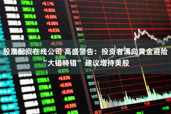 股票配资在线公司 高盛警告：投资者涌向黄金避险“大错特错” 建议增持美股