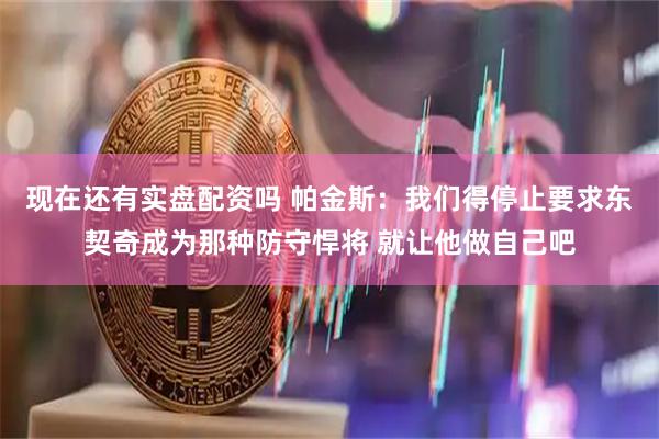 现在还有实盘配资吗 帕金斯：我们得停止要求东契奇成为那种防守悍将 就让他做自己吧
