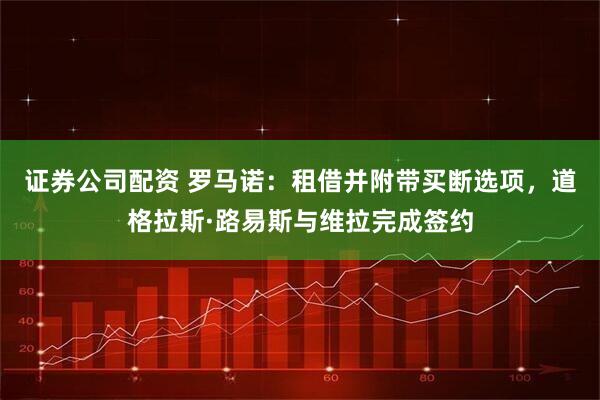 证券公司配资 罗马诺：租借并附带买断选项，道格拉斯·路易斯与维拉完成签约