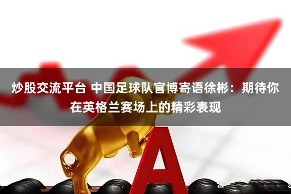 炒股交流平台 中国足球队官博寄语徐彬：期待你在英格兰赛场上的精彩表现