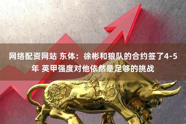 网络配资网站 东体：徐彬和狼队的合约签了4-5年 英甲强度对他依然是足够的挑战