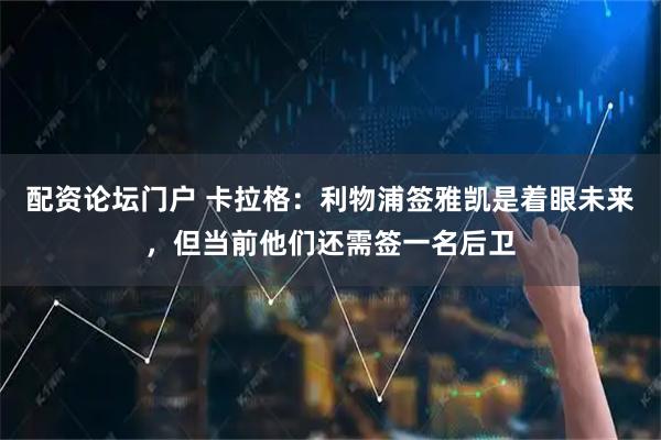 配资论坛门户 卡拉格：利物浦签雅凯是着眼未来，但当前他们还需签一名后卫