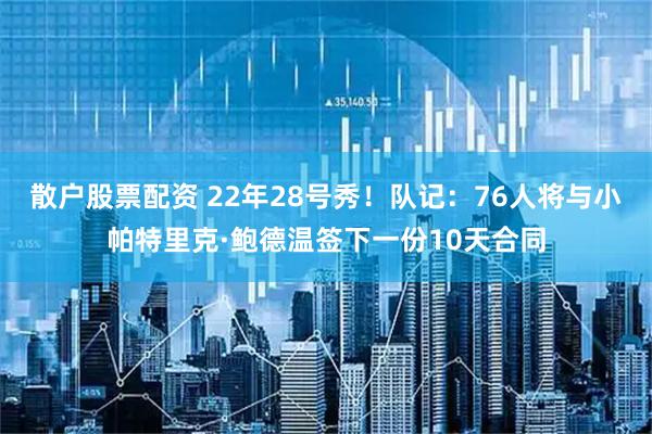 散户股票配资 22年28号秀！队记：76人将与小帕特里克·鲍德温签下一份10天合同