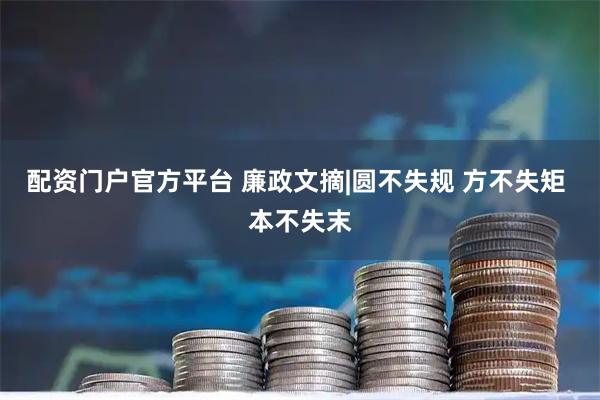 配资门户官方平台 廉政文摘|圆不失规 方不失矩 本不失末