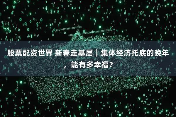 股票配资世界 新春走基层|集体经济托底的晚年,能有多幸福?