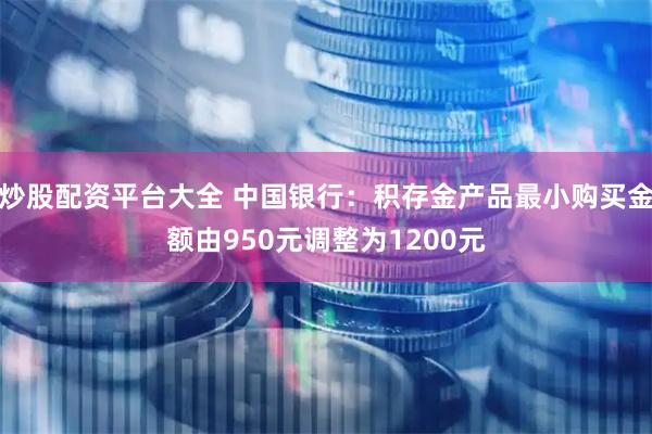 炒股配资平台大全 中国银行：积存金产品最小购买金额由950元调整为1200元