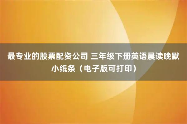最专业的股票配资公司 三年级下册英语晨读晚默小纸条（电子版可打印）