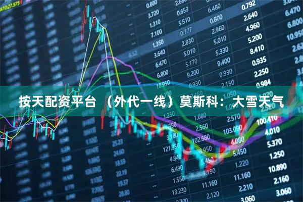 按天配资平台 （外代一线）莫斯科：大雪天气