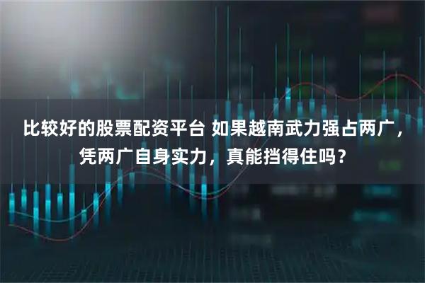 比较好的股票配资平台 如果越南武力强占两广，凭两广自身实力，真能挡得住吗？