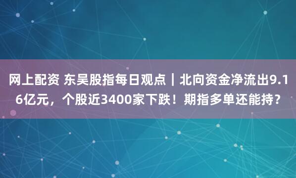 网上配资 东吴股指每日观点｜北向资金净流出9.16亿元，个股近3400家下跌！期指多单还能持？
