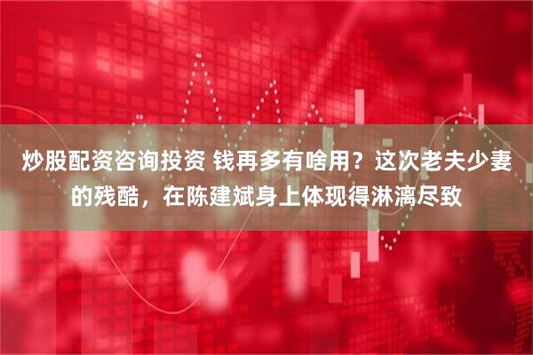 炒股配资咨询投资 钱再多有啥用？这次老夫少妻的残酷，在陈建斌身上体现得淋漓尽致