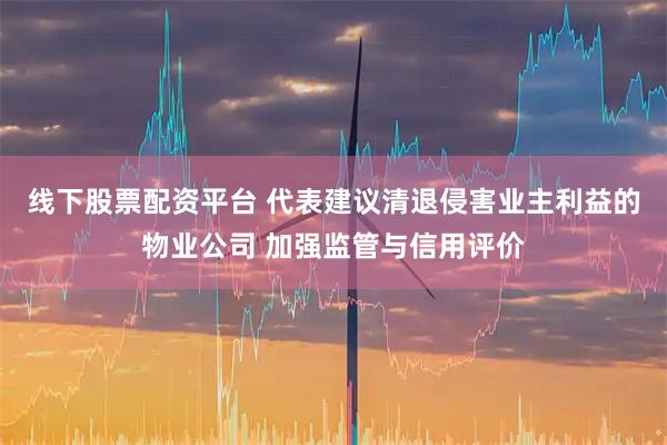 线下股票配资平台 代表建议清退侵害业主利益的物业公司 加强监管与信用评价
