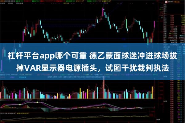 杠杆平台app哪个可靠 德乙蒙面球迷冲进球场拔掉VAR显示器电源插头,试图干扰裁判执法