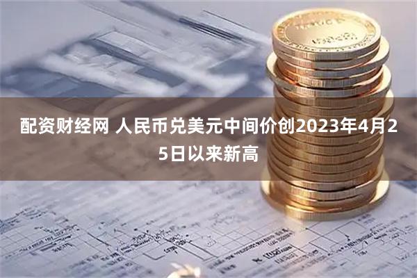 配资财经网 人民币兑美元中间价创2023年4月25日以来新高