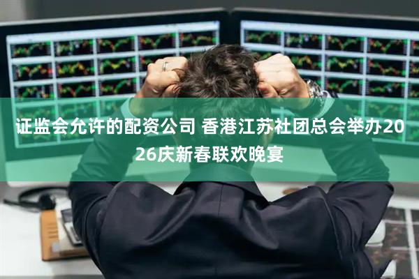 证监会允许的配资公司 香港江苏社团总会举办2026庆新春联欢晚宴