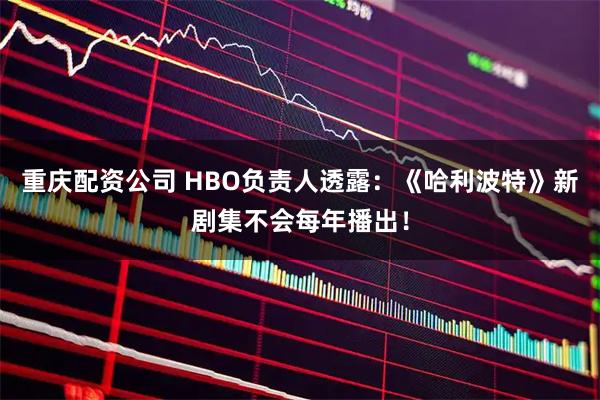 重庆配资公司 HBO负责人透露:《哈利波特》新剧集不会每年播出!