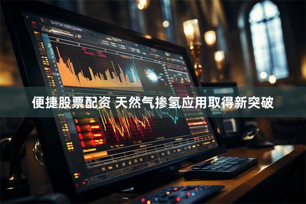便捷股票配资 天然气掺氢应用取得新突破