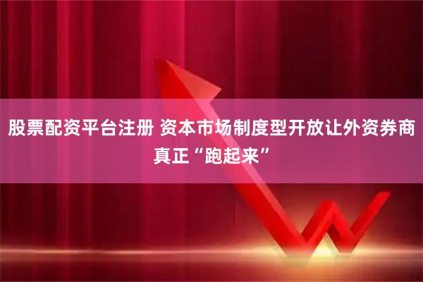 股票配资平台注册 资本市场制度型开放让外资券商真正“跑起来”