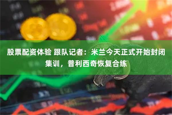 股票配资体验 跟队记者：米兰今天正式开始封闭集训，普利西奇恢复合练