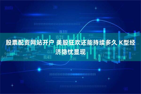 股票配资网站开户 美股狂欢还能持续多久 K型经济隐忧显现