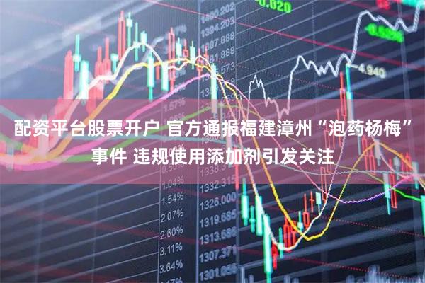 配资平台股票开户 官方通报福建漳州“泡药杨梅”事件 违规使用添加剂引发关注