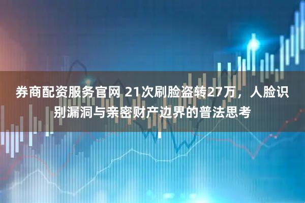 券商配资服务官网 21次刷脸盗转27万，人脸识别漏洞与亲密财产边界的普法思考