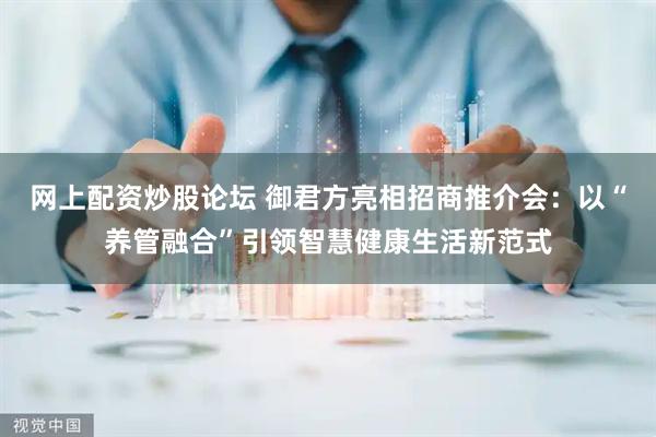 网上配资炒股论坛 御君方亮相招商推介会：以“养管融合”引领智慧健康生活新范式