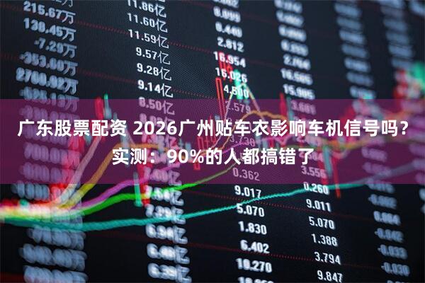 广东股票配资 2026广州贴车衣影响车机信号吗？实测：90%的人都搞错了