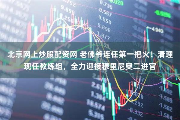 北京网上炒股配资网 老佛爷连任第一把火！清理现任教练组，全力迎接穆里尼奥二进宫