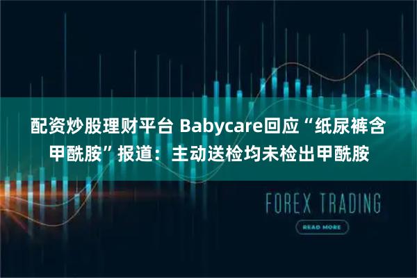 配资炒股理财平台 Babycare回应“纸尿裤含甲酰胺”报道：主动送检均未检出甲酰胺