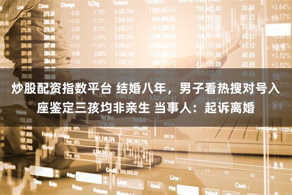 炒股配资指数平台 结婚八年，男子看热搜对号入座鉴定三孩均非亲生 当事人：起诉离婚